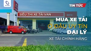 Mua xe tải ở đâu uy tín? Đại lý bán xe tải chính hãng